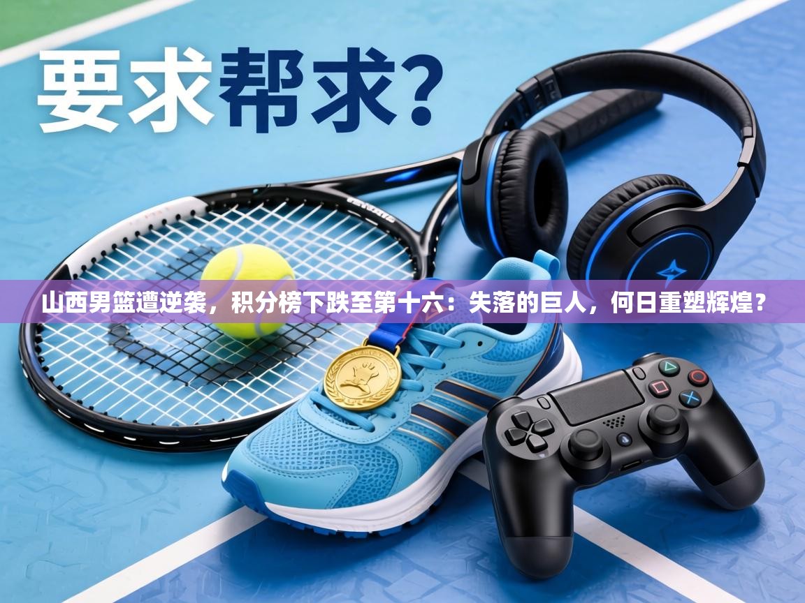 山西男篮遭逆袭，积分榜下跌至第十六：失落的巨人，何日重塑辉煌？  第2张